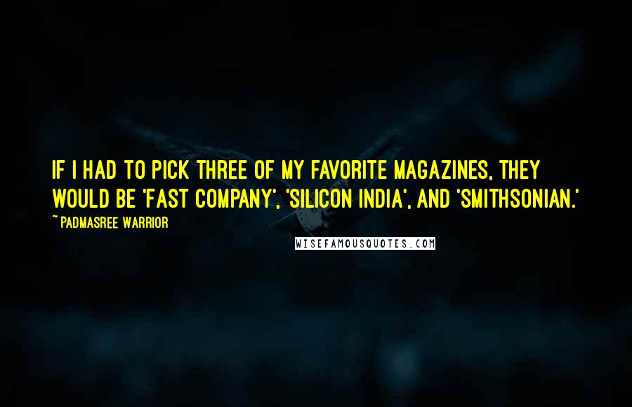 Padmasree Warrior Quotes: If I had to pick three of my favorite magazines, they would be 'Fast Company', 'Silicon India', and 'Smithsonian.'