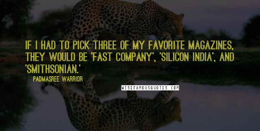 Padmasree Warrior Quotes: If I had to pick three of my favorite magazines, they would be 'Fast Company', 'Silicon India', and 'Smithsonian.'