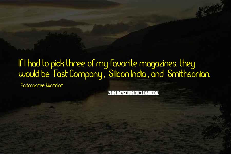 Padmasree Warrior Quotes: If I had to pick three of my favorite magazines, they would be 'Fast Company', 'Silicon India', and 'Smithsonian.'