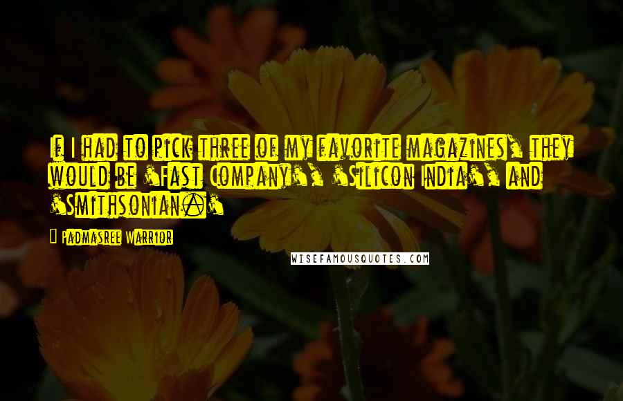 Padmasree Warrior Quotes: If I had to pick three of my favorite magazines, they would be 'Fast Company', 'Silicon India', and 'Smithsonian.'