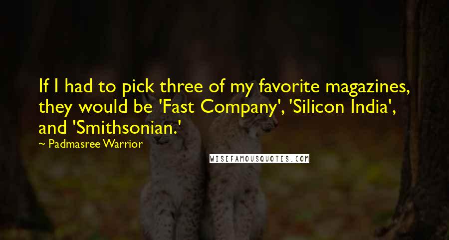 Padmasree Warrior Quotes: If I had to pick three of my favorite magazines, they would be 'Fast Company', 'Silicon India', and 'Smithsonian.'