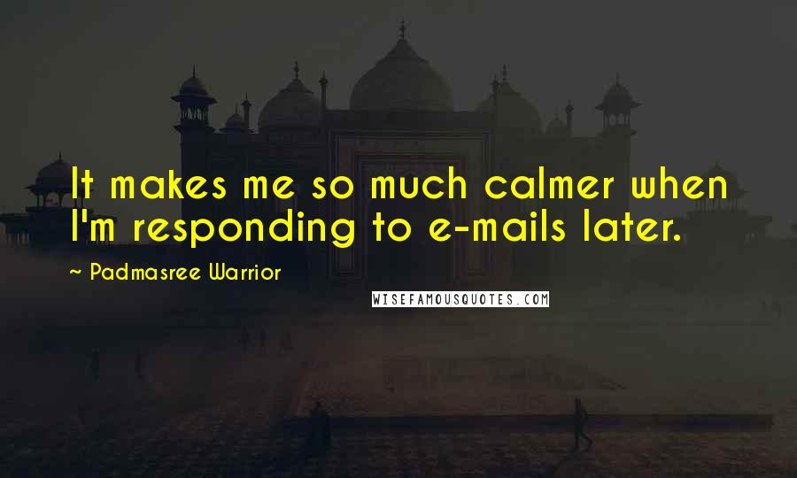 Padmasree Warrior Quotes: It makes me so much calmer when I'm responding to e-mails later.
