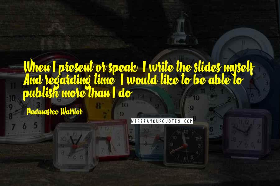 Padmasree Warrior Quotes: When I present or speak, I write the slides myself. And regarding time, I would like to be able to publish more than I do.