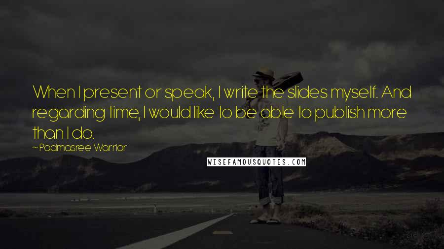 Padmasree Warrior Quotes: When I present or speak, I write the slides myself. And regarding time, I would like to be able to publish more than I do.