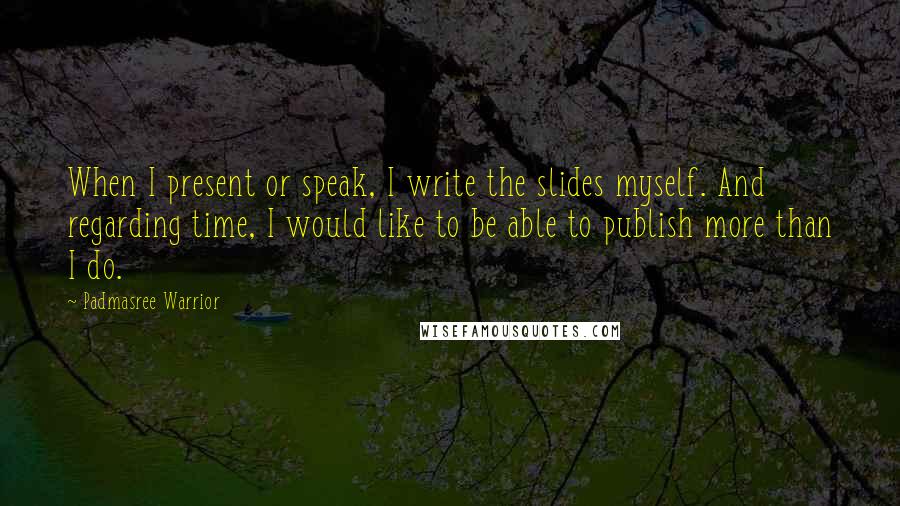 Padmasree Warrior Quotes: When I present or speak, I write the slides myself. And regarding time, I would like to be able to publish more than I do.