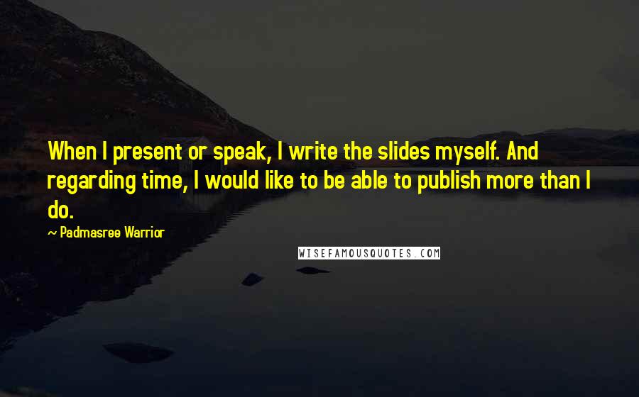 Padmasree Warrior Quotes: When I present or speak, I write the slides myself. And regarding time, I would like to be able to publish more than I do.