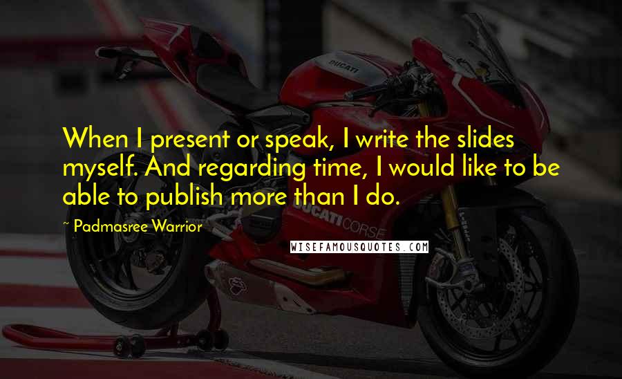 Padmasree Warrior Quotes: When I present or speak, I write the slides myself. And regarding time, I would like to be able to publish more than I do.