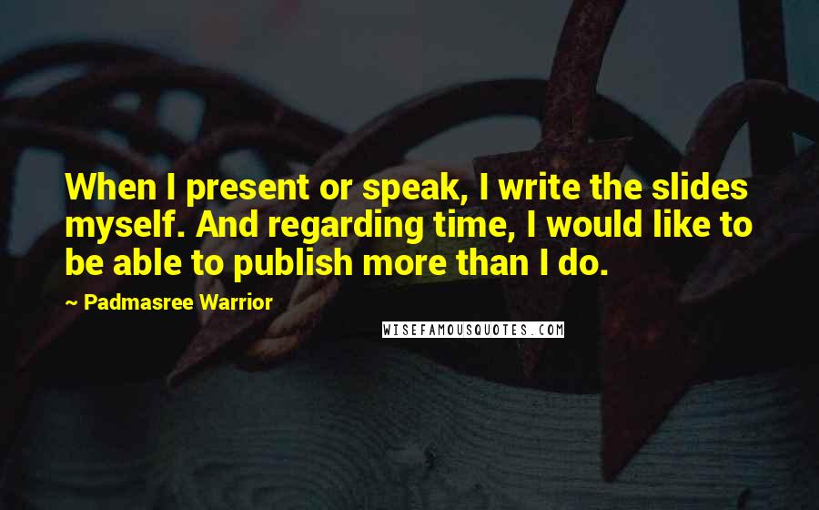 Padmasree Warrior Quotes: When I present or speak, I write the slides myself. And regarding time, I would like to be able to publish more than I do.