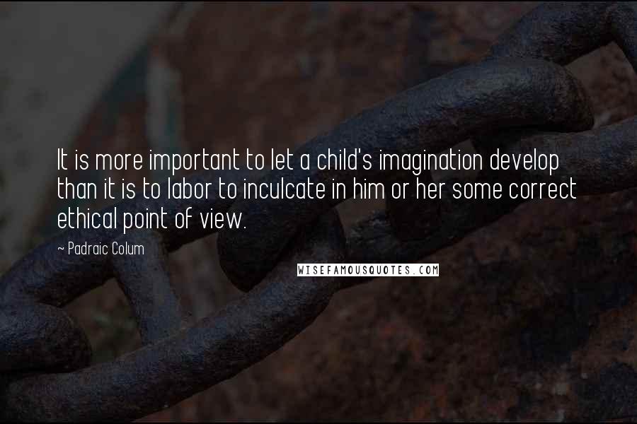 Padraic Colum Quotes: It is more important to let a child's imagination develop than it is to labor to inculcate in him or her some correct ethical point of view.