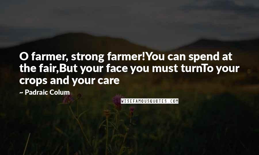 Padraic Colum Quotes: O farmer, strong farmer!You can spend at the fair,But your face you must turnTo your crops and your care