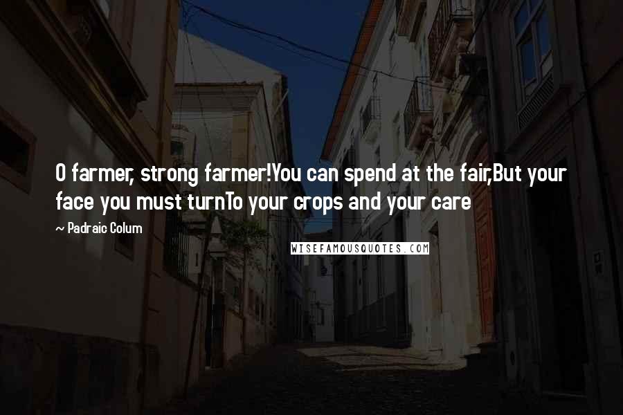 Padraic Colum Quotes: O farmer, strong farmer!You can spend at the fair,But your face you must turnTo your crops and your care