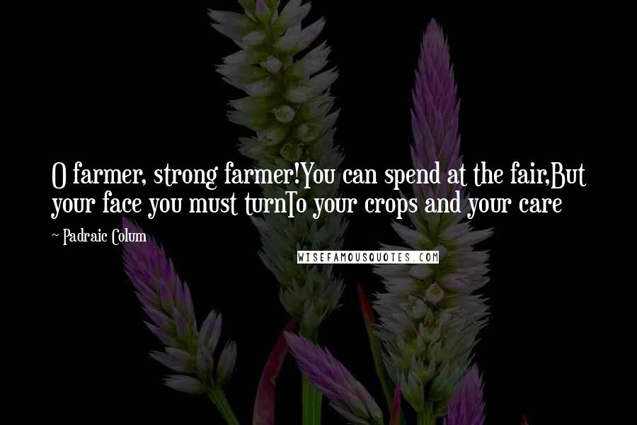 Padraic Colum Quotes: O farmer, strong farmer!You can spend at the fair,But your face you must turnTo your crops and your care