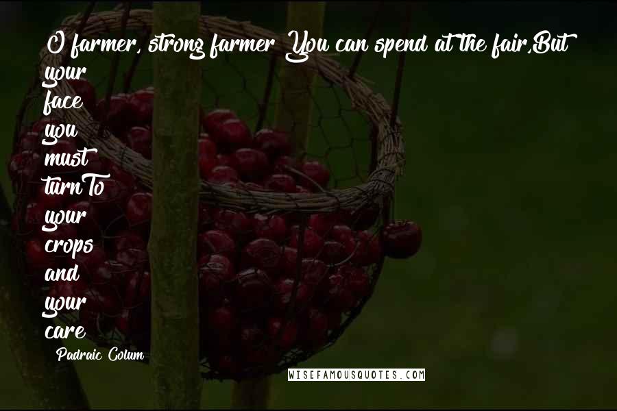 Padraic Colum Quotes: O farmer, strong farmer!You can spend at the fair,But your face you must turnTo your crops and your care