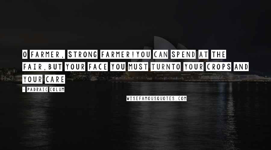 Padraic Colum Quotes: O farmer, strong farmer!You can spend at the fair,But your face you must turnTo your crops and your care