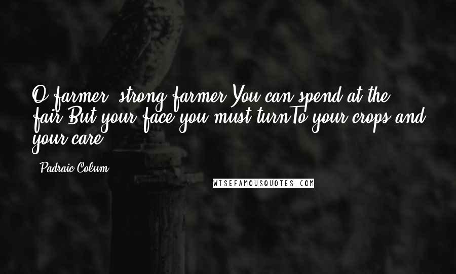 Padraic Colum Quotes: O farmer, strong farmer!You can spend at the fair,But your face you must turnTo your crops and your care