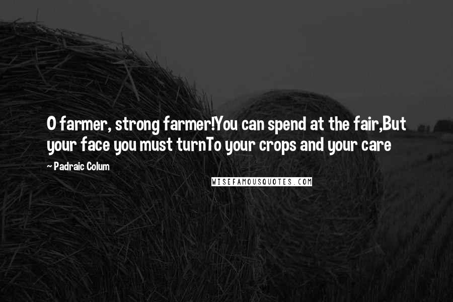 Padraic Colum Quotes: O farmer, strong farmer!You can spend at the fair,But your face you must turnTo your crops and your care