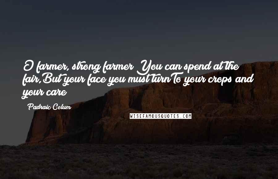 Padraic Colum Quotes: O farmer, strong farmer!You can spend at the fair,But your face you must turnTo your crops and your care