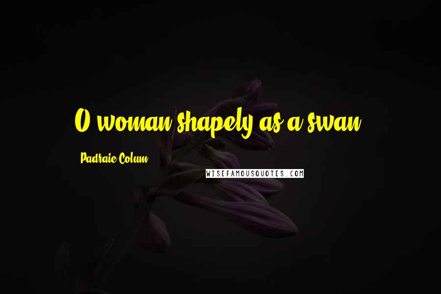 Padraic Colum Quotes: O woman shapely as a swan.