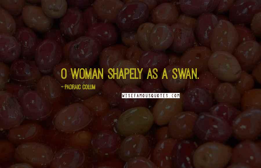 Padraic Colum Quotes: O woman shapely as a swan.