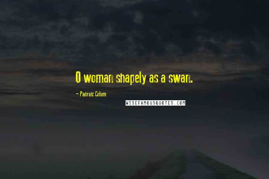 Padraic Colum Quotes: O woman shapely as a swan.