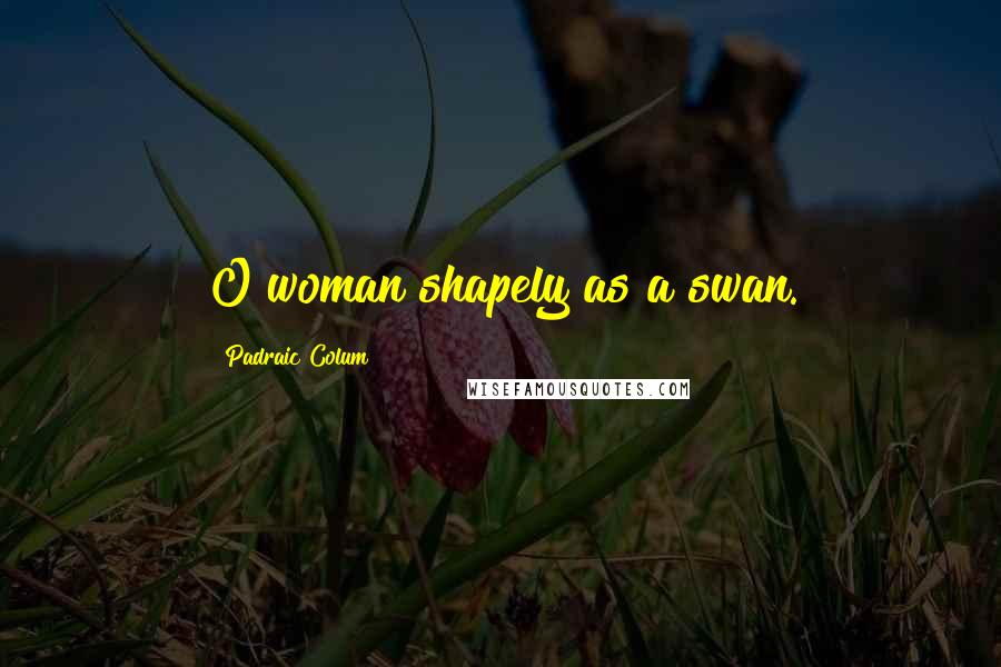 Padraic Colum Quotes: O woman shapely as a swan.