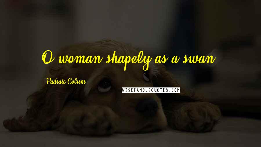Padraic Colum Quotes: O woman shapely as a swan.