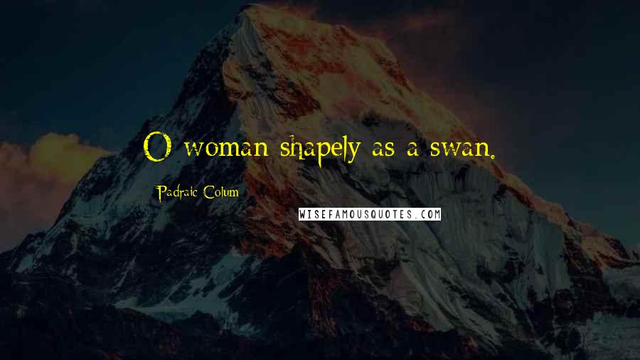 Padraic Colum Quotes: O woman shapely as a swan.