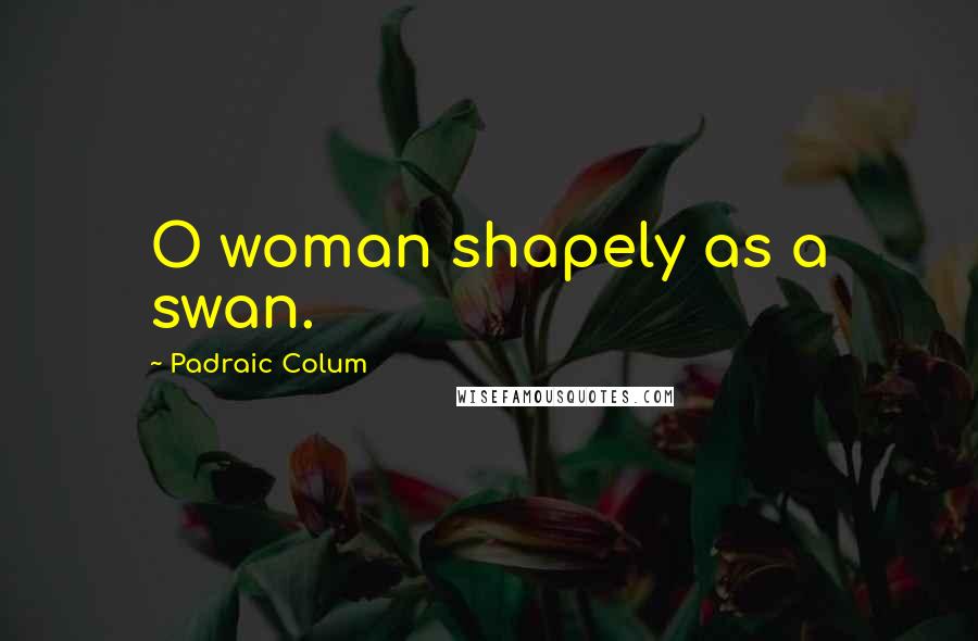 Padraic Colum Quotes: O woman shapely as a swan.