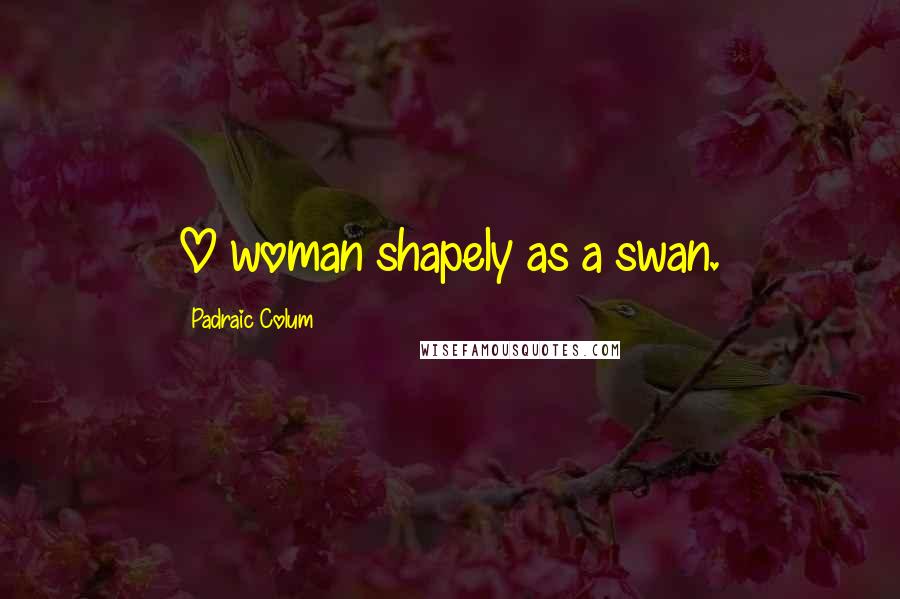 Padraic Colum Quotes: O woman shapely as a swan.