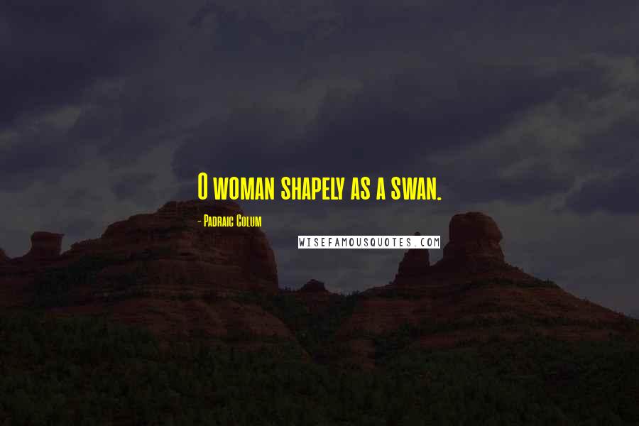 Padraic Colum Quotes: O woman shapely as a swan.