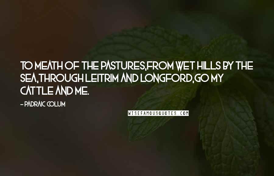 Padraic Colum Quotes: To Meath of the pastures,From wet hills by the sea,Through Leitrim and Longford,Go my cattle and me.