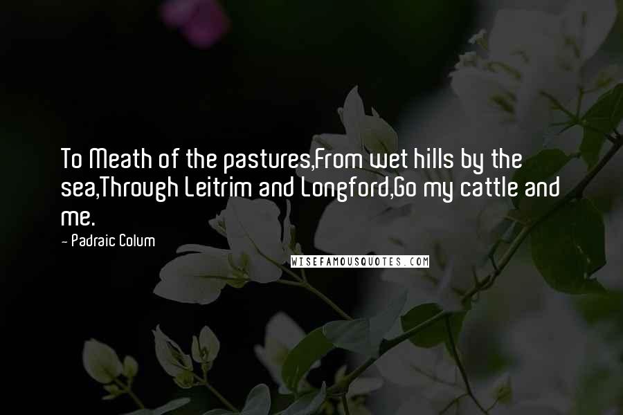 Padraic Colum Quotes: To Meath of the pastures,From wet hills by the sea,Through Leitrim and Longford,Go my cattle and me.