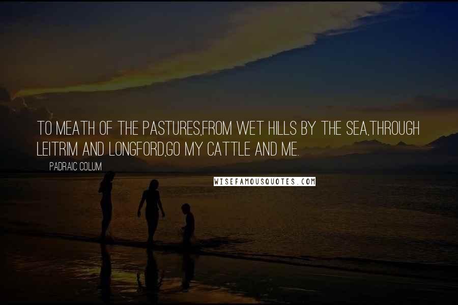 Padraic Colum Quotes: To Meath of the pastures,From wet hills by the sea,Through Leitrim and Longford,Go my cattle and me.