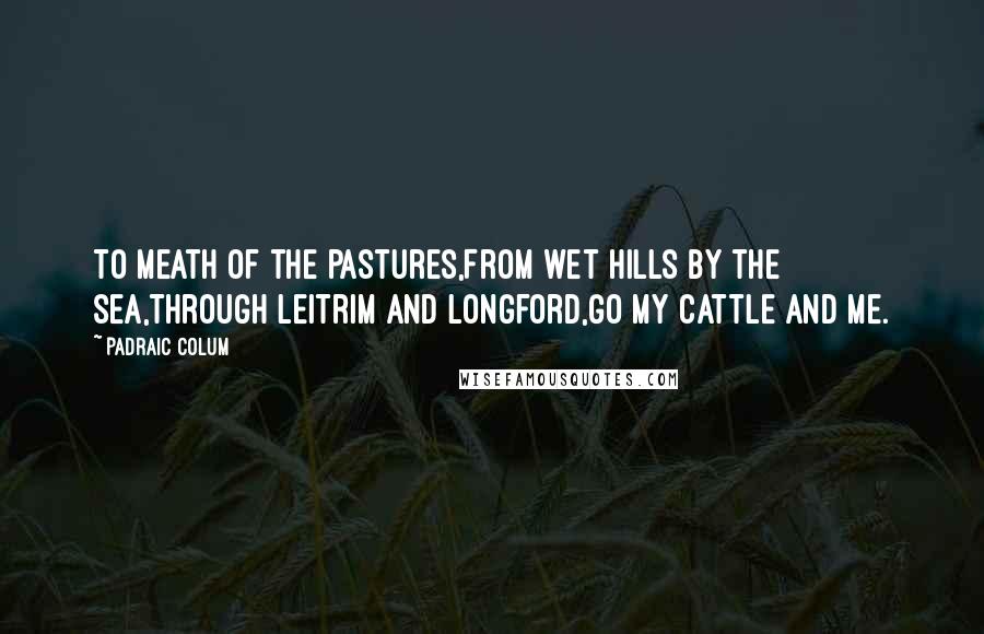 Padraic Colum Quotes: To Meath of the pastures,From wet hills by the sea,Through Leitrim and Longford,Go my cattle and me.