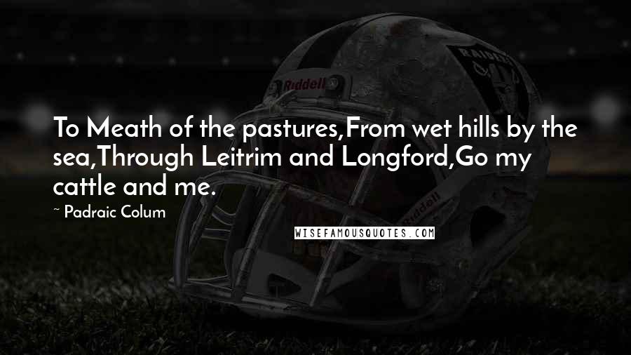 Padraic Colum Quotes: To Meath of the pastures,From wet hills by the sea,Through Leitrim and Longford,Go my cattle and me.