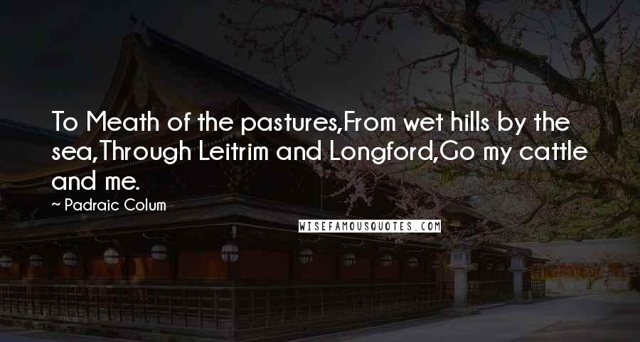 Padraic Colum Quotes: To Meath of the pastures,From wet hills by the sea,Through Leitrim and Longford,Go my cattle and me.