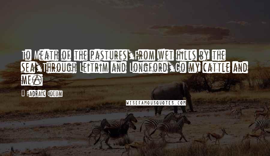 Padraic Colum Quotes: To Meath of the pastures,From wet hills by the sea,Through Leitrim and Longford,Go my cattle and me.