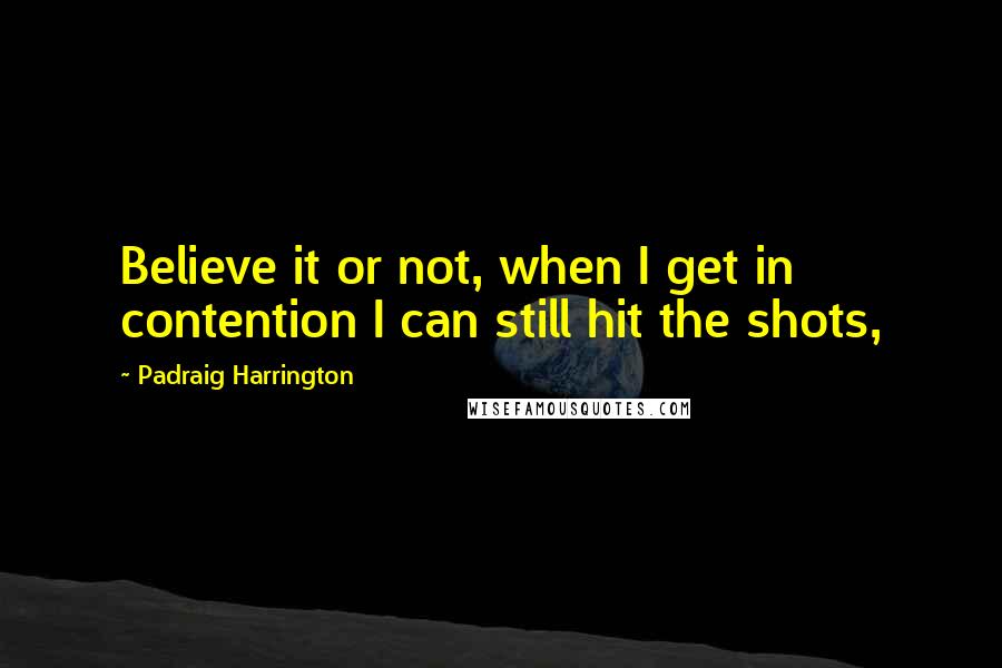 Padraig Harrington Quotes: Believe it or not, when I get in contention I can still hit the shots,