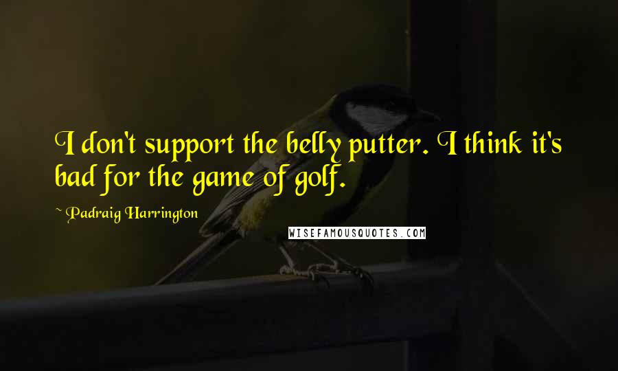 Padraig Harrington Quotes: I don't support the belly putter. I think it's bad for the game of golf.