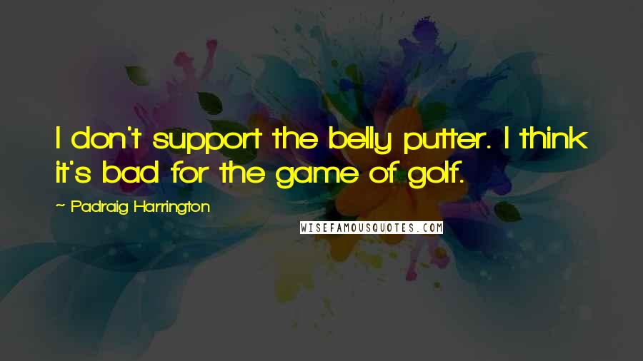 Padraig Harrington Quotes: I don't support the belly putter. I think it's bad for the game of golf.