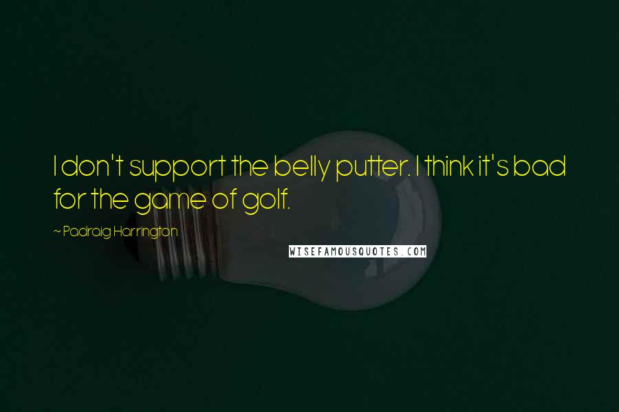 Padraig Harrington Quotes: I don't support the belly putter. I think it's bad for the game of golf.