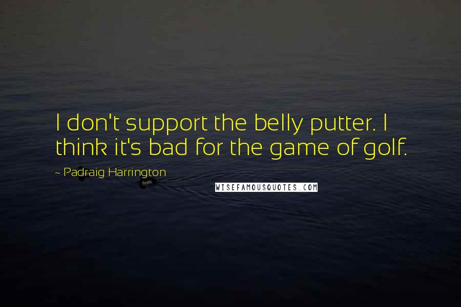 Padraig Harrington Quotes: I don't support the belly putter. I think it's bad for the game of golf.