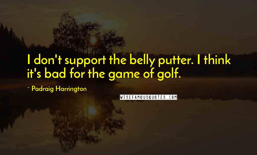 Padraig Harrington Quotes: I don't support the belly putter. I think it's bad for the game of golf.