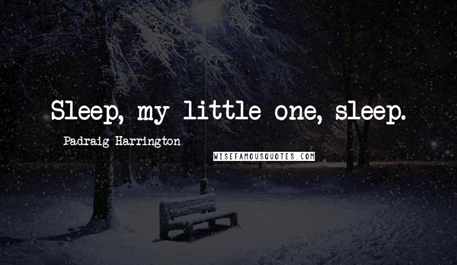 Padraig Harrington Quotes: Sleep, my little one, sleep.