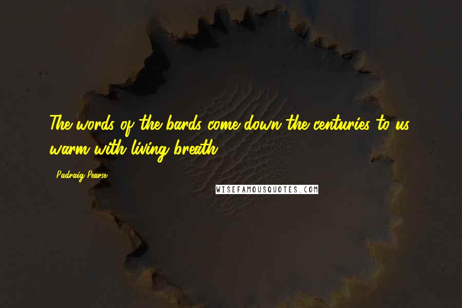 Padraig Pearse Quotes: The words of the bards come down the centuries to us, warm with living breath.