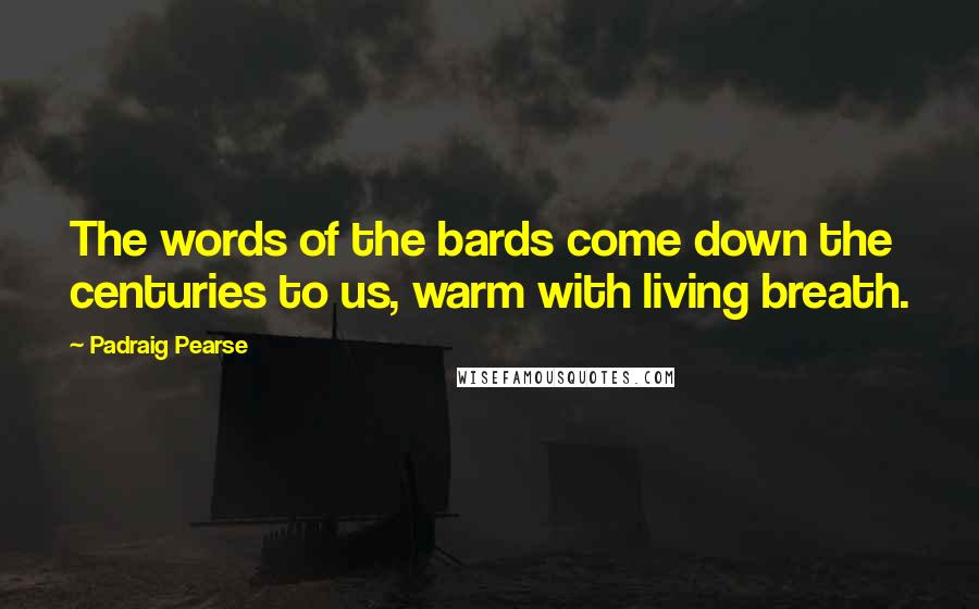 Padraig Pearse Quotes: The words of the bards come down the centuries to us, warm with living breath.