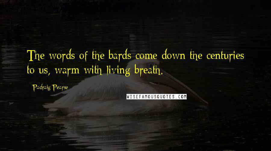 Padraig Pearse Quotes: The words of the bards come down the centuries to us, warm with living breath.