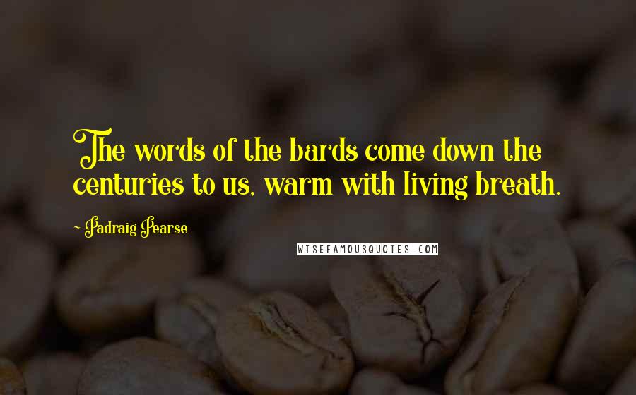 Padraig Pearse Quotes: The words of the bards come down the centuries to us, warm with living breath.