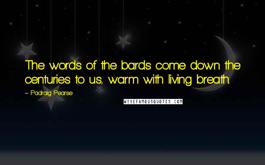 Padraig Pearse Quotes: The words of the bards come down the centuries to us, warm with living breath.