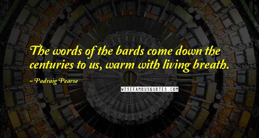 Padraig Pearse Quotes: The words of the bards come down the centuries to us, warm with living breath.